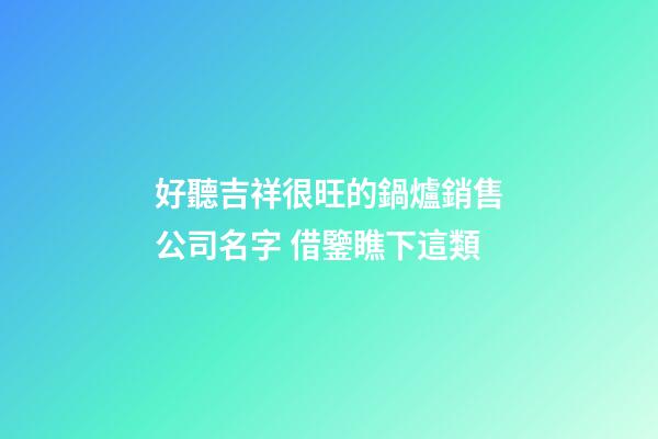 好聽吉祥很旺的鍋爐銷售公司名字 借鑒瞧下這類-第1張-公司起名-玄機派